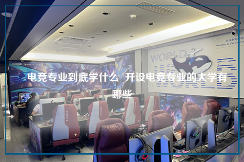​电竞专业到底学什么  开设电竞专业的大学有哪些